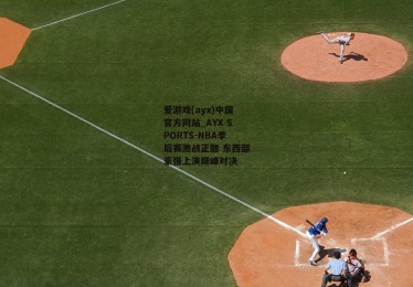 爱游戏(ayx)中国官方网站_AYX SPORTS-NBA季后赛激战正酣 东西部豪强上演巅峰对决