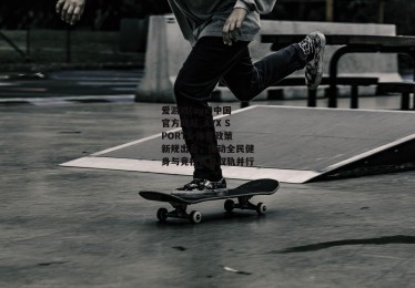 爱游戏(ayx)中国官方网站_AYX SPORTS-体育政策新规出台，推动全民健身与竞技体育双轨并行