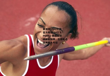 爱游戏(ayx)中国官方网站_AYX SPORTS-杨瀚森迎战体能极限，孔德昕点出其最大考验