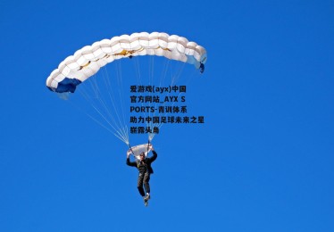 爱游戏(ayx)中国官方网站_AYX SPORTS-青训体系助力中国足球未来之星崭露头角