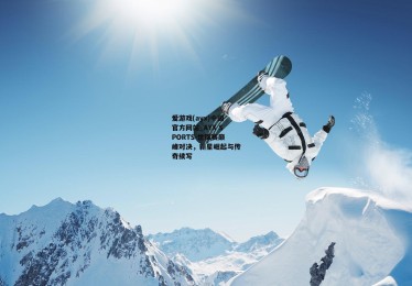 爱游戏(ayx)中国官方网站_AYX SPORTS-世锦赛巅峰对决，新星崛起与传奇续写