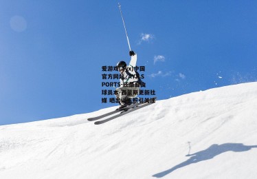 爱游戏(ayx)中国官方网站_AYX SPORTS-还是自由球员本-西蒙斯更新社媒 晒出训练照引关注