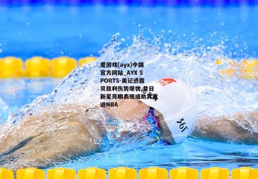 爱游戏(ayx)中国官方网站_AYX SPORTS-美记透露贝兹利伤势堪忧 昔日新星亮眼表现或助其重返NBA