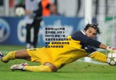 爱游戏(ayx)中国官方网站_AYX SPORTS-邵佳一坦言国字号执教经历助力成长 强调团队协作是压迫与转换关键