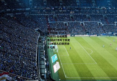 爱游戏(ayx)中国官方网站_AYX SPORTS-杜埃梅西是GOAT书写了历史 50年后人们依然会谈论他