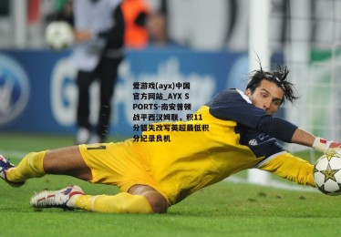 爱游戏(ayx)中国官方网站_AYX SPORTS-南安普顿战平西汉姆联，积11分错失改写英超最低积分纪录良机