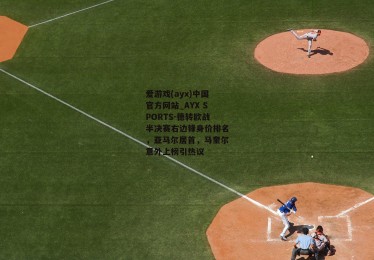爱游戏(ayx)中国官方网站_AYX SPORTS-德转欧战半决赛右边锋身价排名，亚马尔居首，马奎尔意外上榜引热议