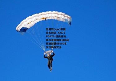爱游戏(ayx)中国官方网站_AYX SPORTS-世俱杯决赛与法国国庆日临近 政府部署65000名安保确保安全