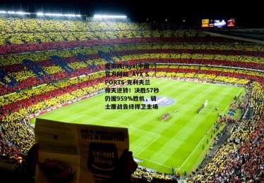 爱游戏(ayx)中国官方网站_AYX SPORTS-克利夫兰惊天逆转！决胜57秒仍握959%胜机，骑士鏖战告终捍卫主场
