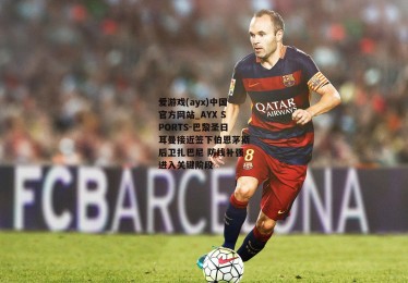爱游戏(ayx)中国官方网站_AYX SPORTS-巴黎圣日耳曼接近签下伯恩茅斯后卫扎巴尼 防线补强进入关键阶段