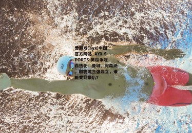 爱游戏(ayx)中国官方网站_AYX SPORTS-英超争冠白热化，曼城、阿森纳、利物浦三强鼎立，谁能笑到最后？