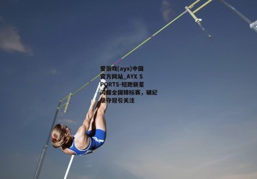 爱游戏(ayx)中国官方网站_AYX SPORTS-短跑新星闪耀全国锦标赛，破纪录夺冠引关注
