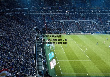 爱游戏(ayx)中国官方网站_AYX SPORTS-双加时鏖战！湖人险胜勇士，詹姆斯关键三分锁定胜局