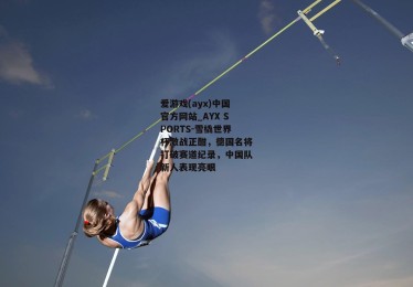 爱游戏(ayx)中国官方网站_AYX SPORTS-雪橇世界杯激战正酣，德国名将打破赛道纪录，中国队新人表现亮眼