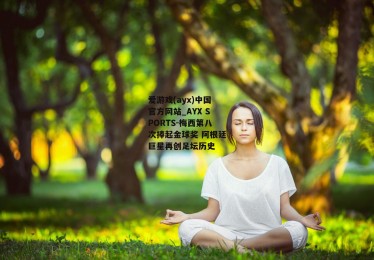 爱游戏(ayx)中国官方网站_AYX SPORTS-梅西第八次捧起金球奖 阿根廷巨星再创足坛历史