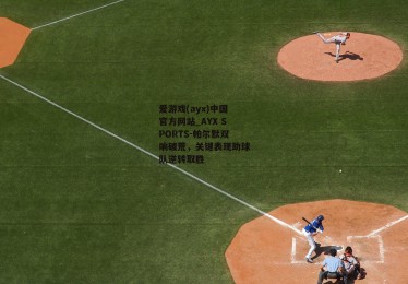 爱游戏(ayx)中国官方网站_AYX SPORTS-帕尔默双响破荒，关键表现助球队逆转取胜