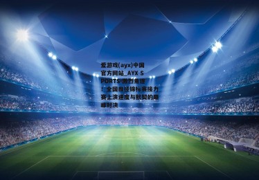 爱游戏(ayx)中国官方网站_AYX SPORTS-激烈角逐！全国田径锦标赛接力赛上演速度与默契的巅峰对决