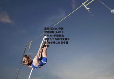 爱游戏(ayx)中国官方网站_AYX SPORTS-罗德里戈身价九千万却枯坐替补席 枪手拜仁有意今夏求购