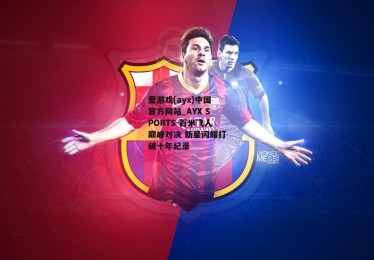 爱游戏(ayx)中国官方网站_AYX SPORTS-百米飞人巅峰对决 新星闪耀打破十年纪录