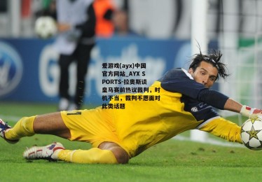 爱游戏(ayx)中国官方网站_AYX SPORTS-拉奥斯谈皇马赛前热议裁判，时机不当，裁判不愿面对此类话题
